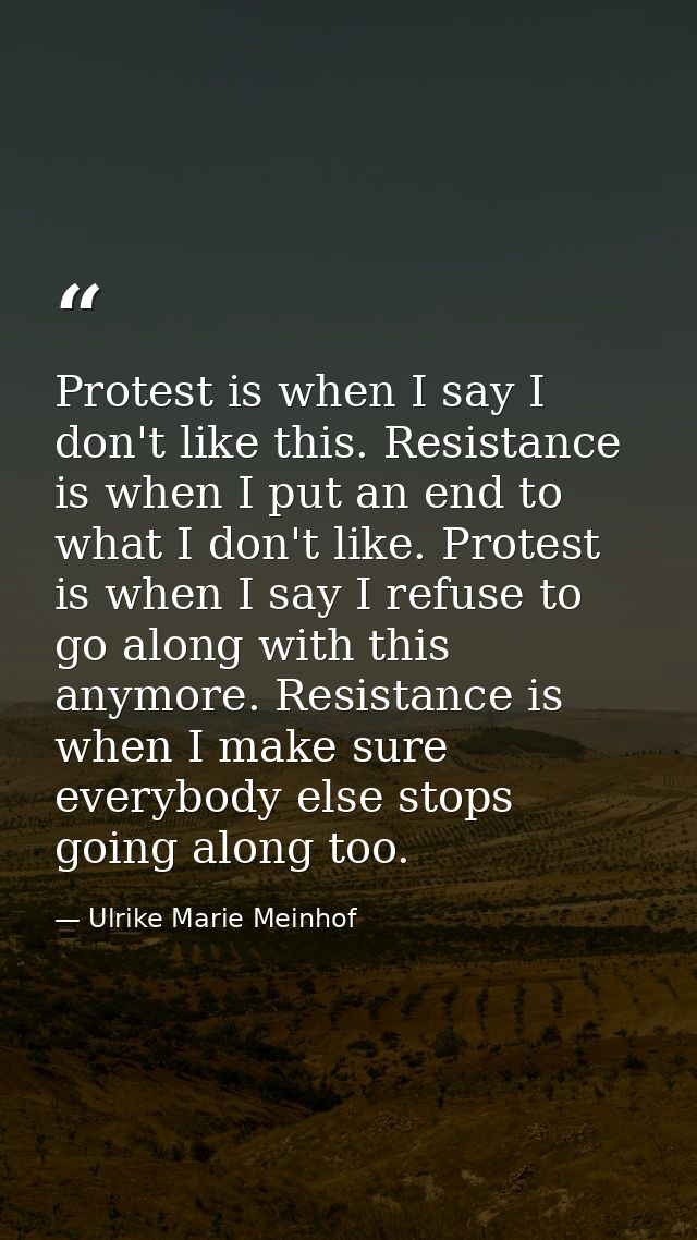 Protest is when I say I don't like this. Resistance is when I put an end to what I don't like. Protest is when I say I r — Ulrike Marie Meinhof