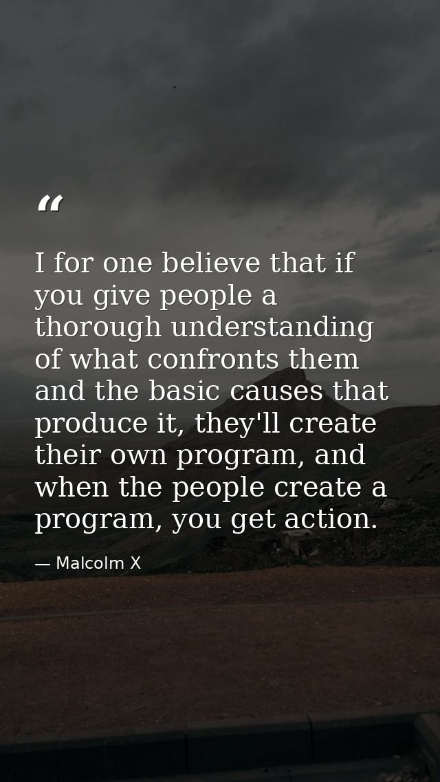 I for one believe that if you give people a thorough understanding of what confronts them and the basic causes that prod — Malcolm X