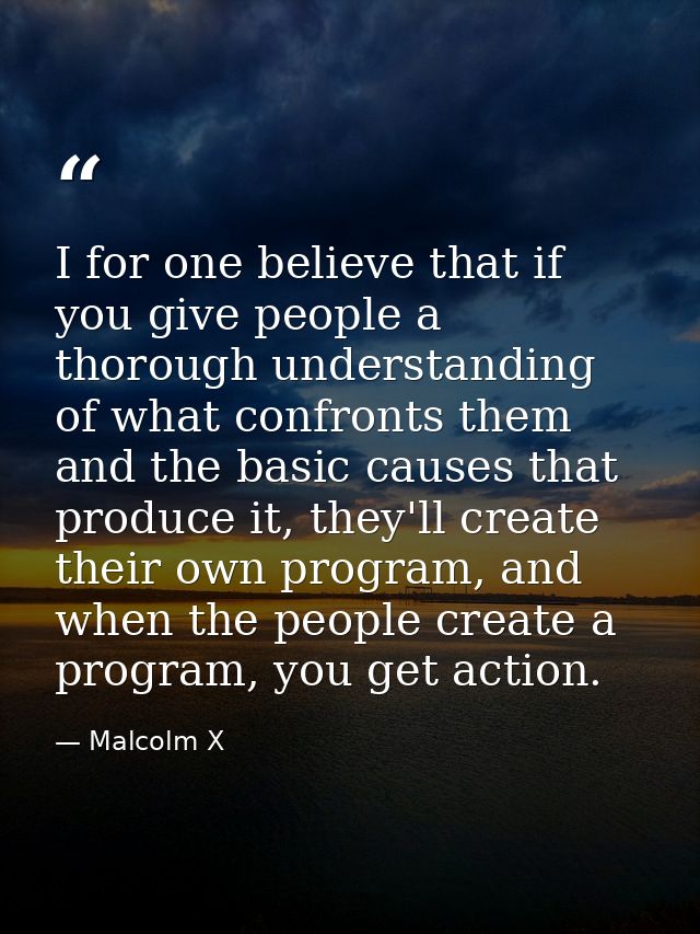 I for one believe that if you give people a thorough understanding of what confronts them and the basic causes that prod — Malcolm X