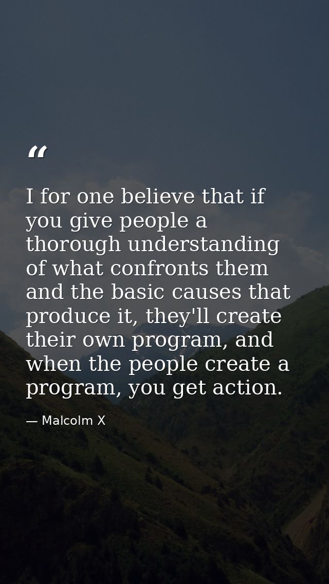 I for one believe that if you give people a thorough understanding of what confronts them and the basic causes that prod — Malcolm X