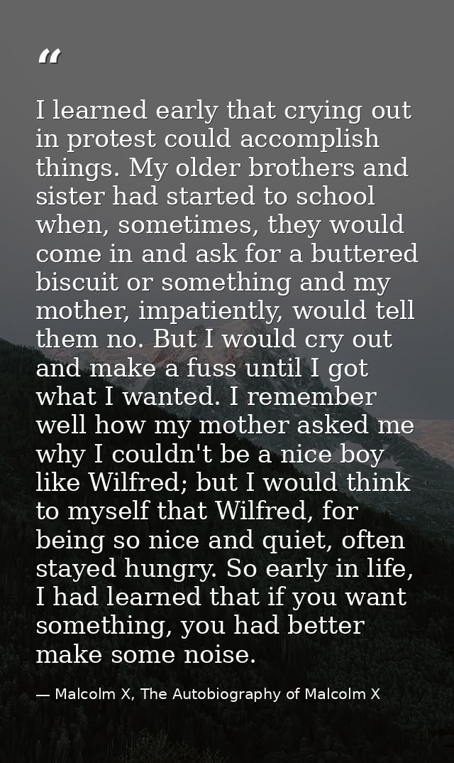 I learned early that crying out in protest could accomplish things. My older brothers and sister had started to school w — Malcolm X, The Autobiography of Malcolm X