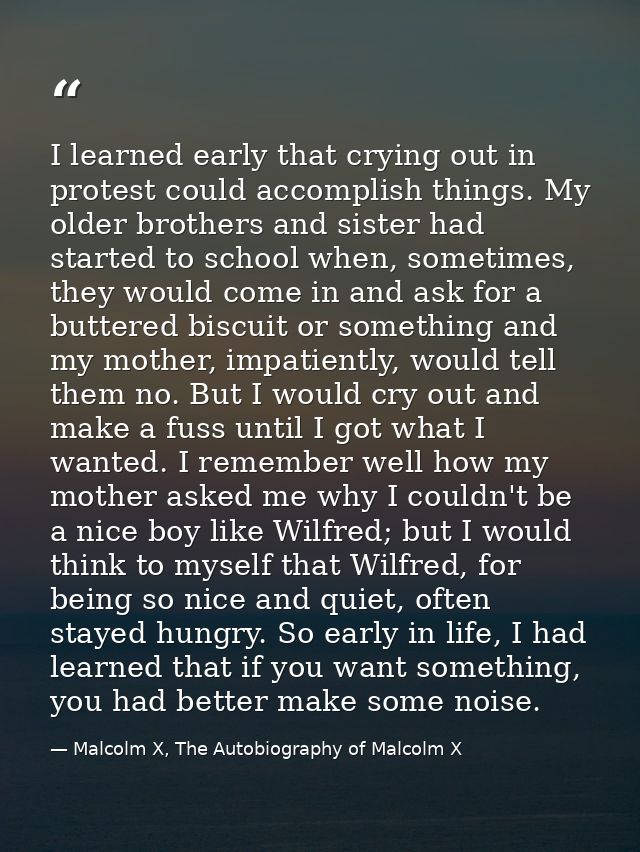 I learned early that crying out in protest could accomplish things. My older brothers and sister had started to school w — Malcolm X, The Autobiography of Malcolm X
