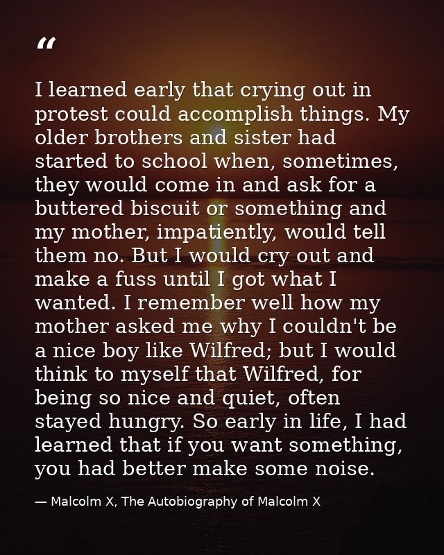I learned early that crying out in protest could accomplish things. My older brothers and sister had started to school w — Malcolm X, The Autobiography of Malcolm X