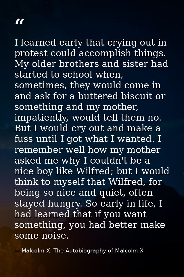 I learned early that crying out in protest could accomplish things. My older brothers and sister had started to school w — Malcolm X, The Autobiography of Malcolm X