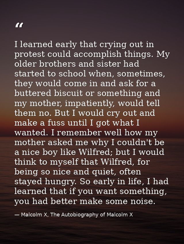I learned early that crying out in protest could accomplish things. My older brothers and sister had started to school w — Malcolm X, The Autobiography of Malcolm X