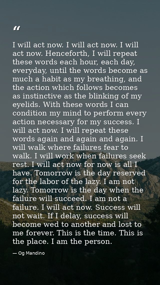 I will act now. I will act now. I will act now. Henceforth, I will repeat these words each hour, each day, everyday, unt — Og Mandino