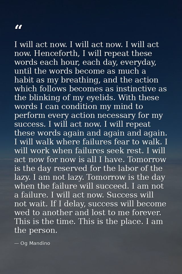 I will act now. I will act now. I will act now. Henceforth, I will repeat these words each hour, each day, everyday, unt — Og Mandino