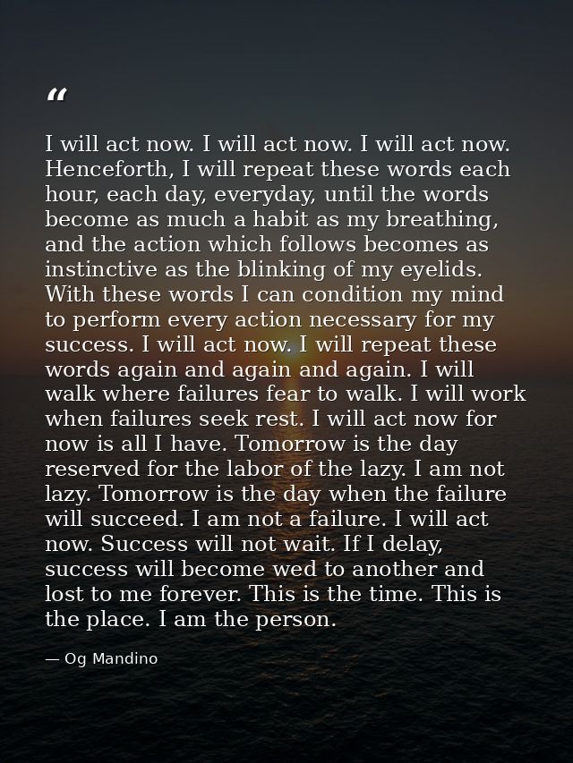 I will act now. I will act now. I will act now. Henceforth, I will repeat these words each hour, each day, everyday, unt — Og Mandino