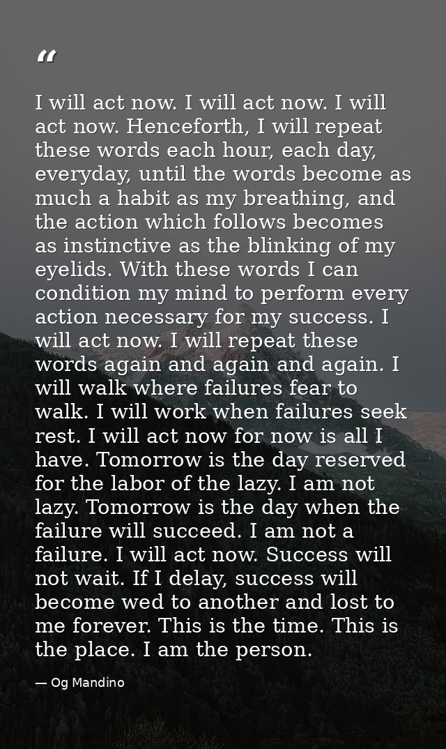 I will act now. I will act now. I will act now. Henceforth, I will repeat these words each hour, each day, everyday, unt — Og Mandino