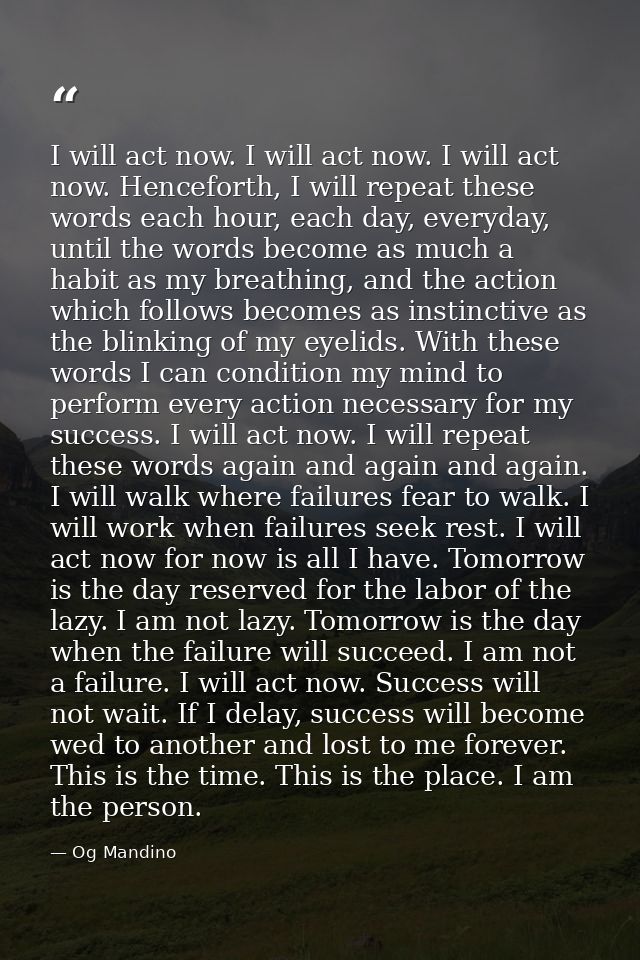 I will act now. I will act now. I will act now. Henceforth, I will repeat these words each hour, each day, everyday, unt — Og Mandino