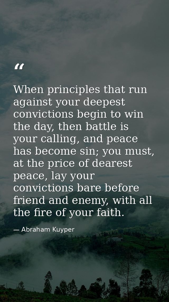 When principles that run against your deepest convictions begin to win the day, then battle is your calling, and peace h — Abraham Kuyper