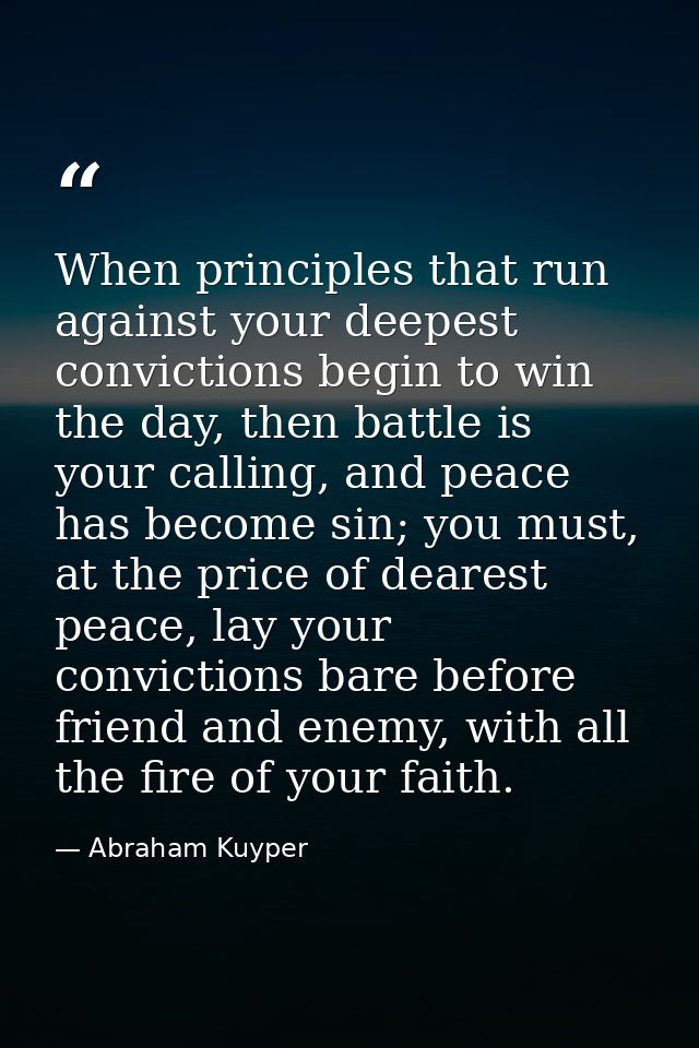 When principles that run against your deepest convictions begin to win the day, then battle is your calling, and peace h — Abraham Kuyper