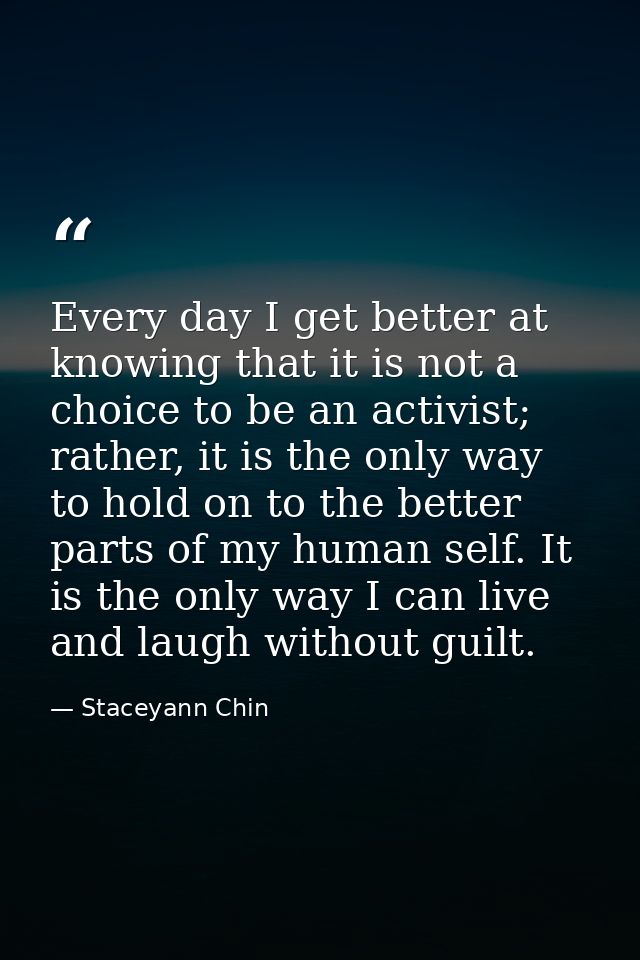 Every day I get better at knowing that it is not a choice to be an activist; rather, it is the only way to hold on to th — Staceyann Chin