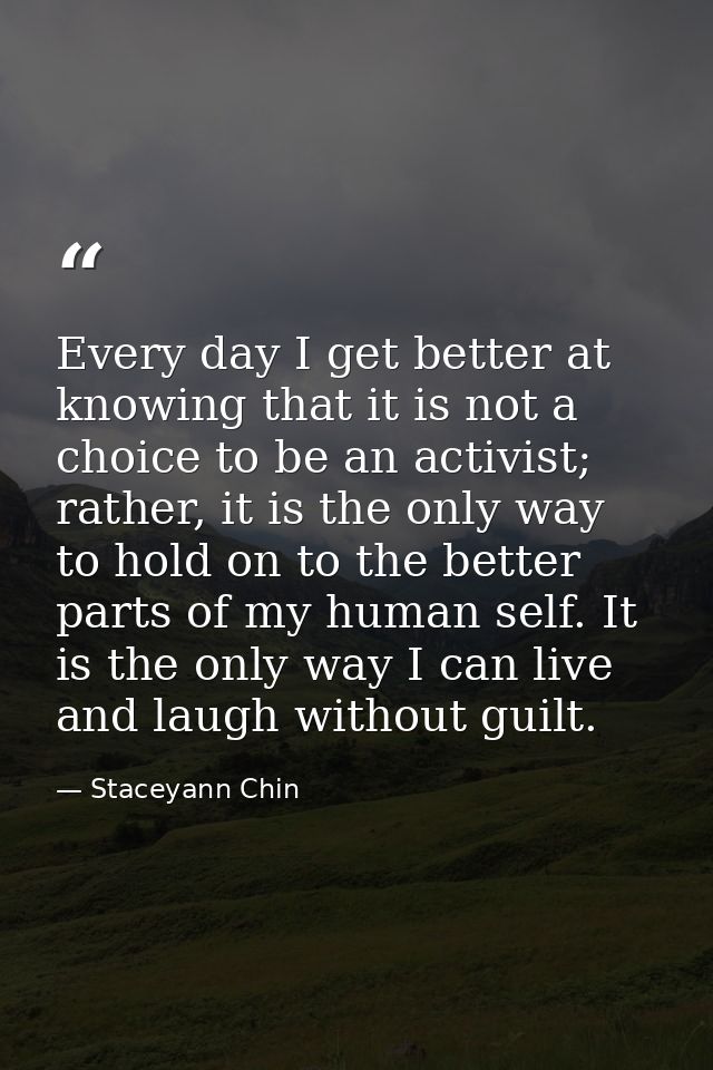 Every day I get better at knowing that it is not a choice to be an activist; rather, it is the only way to hold on to th — Staceyann Chin