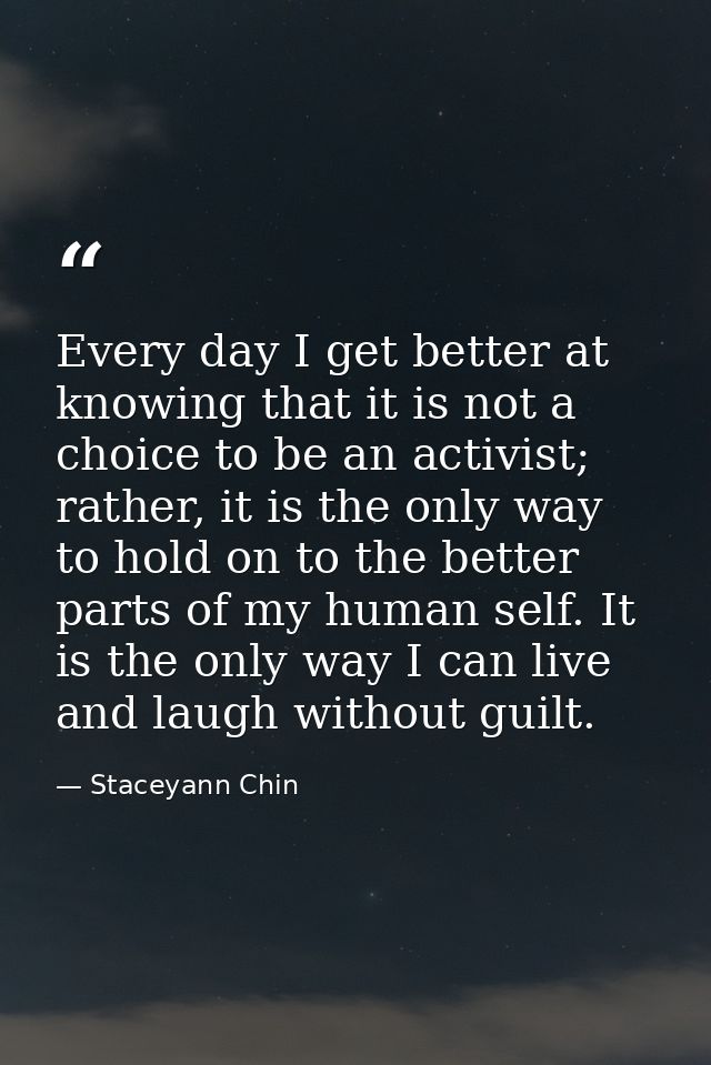 Every day I get better at knowing that it is not a choice to be an activist; rather, it is the only way to hold on to th — Staceyann Chin