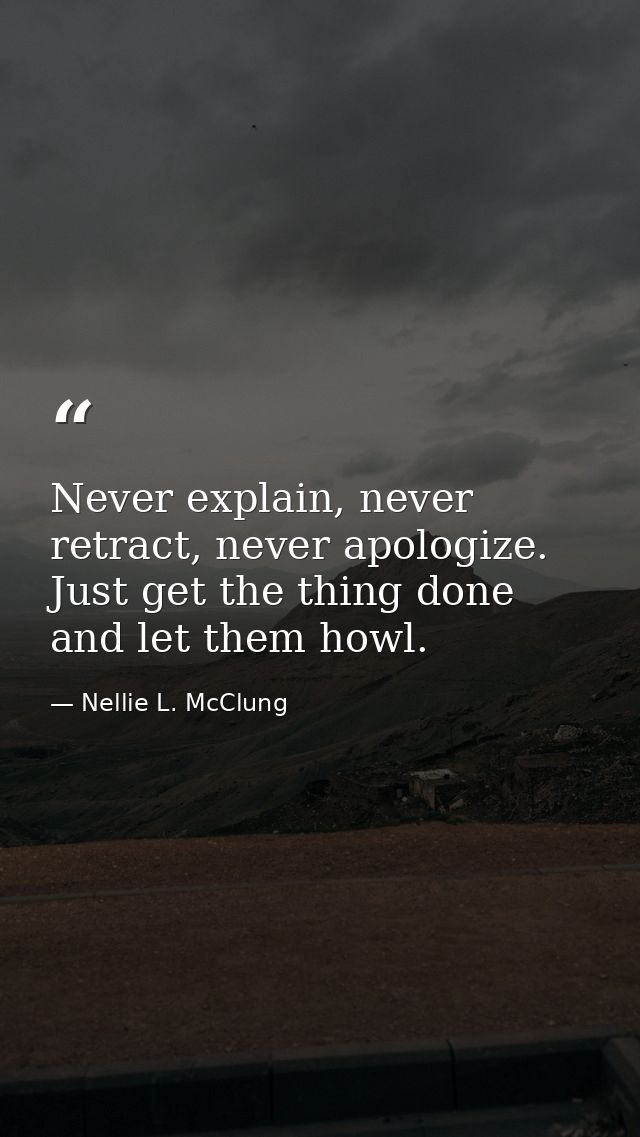 Never explain, never retract, never apologize. Just get the thing done and let them howl. — Nellie L. McClung