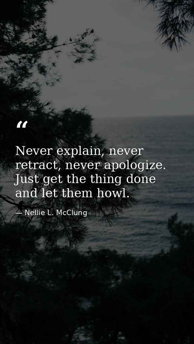 Never explain, never retract, never apologize. Just get the thing done and let them howl. — Nellie L. McClung