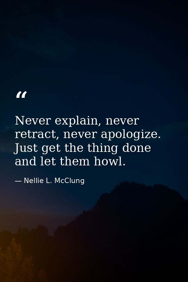Never explain, never retract, never apologize. Just get the thing done and let them howl. — Nellie L. McClung