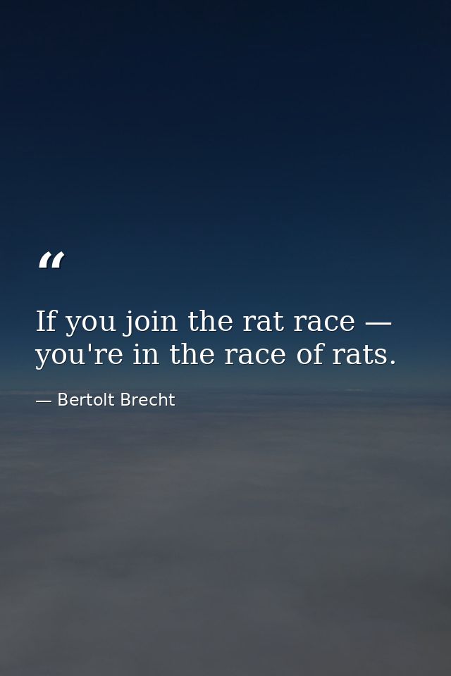 If you join the rat race — you're in the race of rats. — Bertolt Brecht