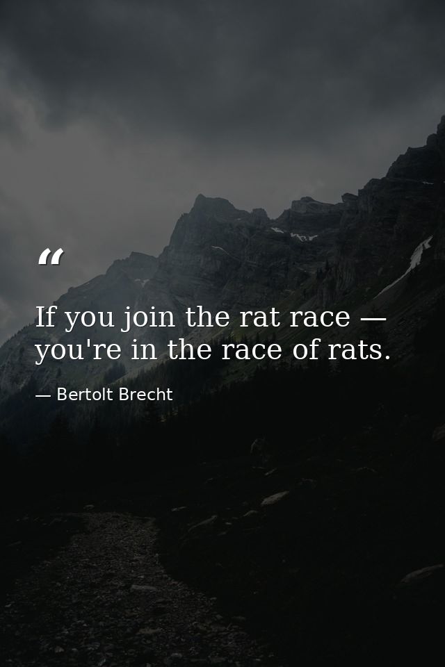 If you join the rat race — you're in the race of rats. — Bertolt Brecht