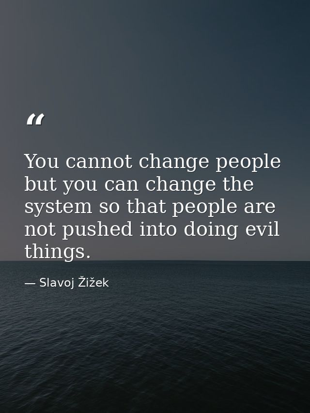 You cannot change people but you can change the system so that people are not pushed into doing evil things. — Slavoj Žižek