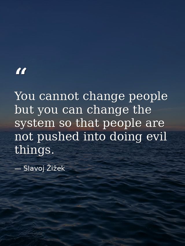 You cannot change people but you can change the system so that people are not pushed into doing evil things. — Slavoj Žižek