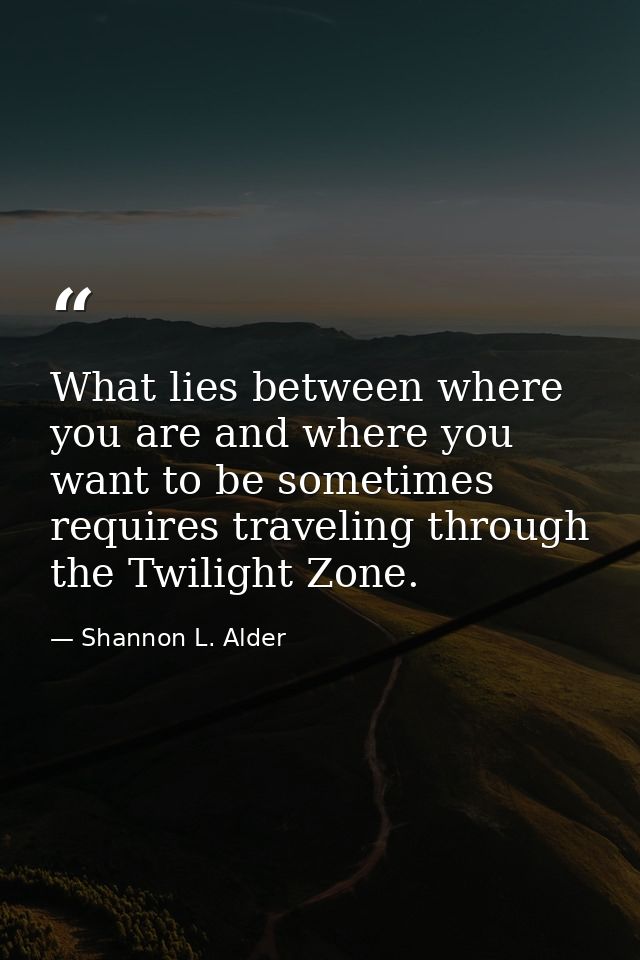 What lies between where you are and where you want to be sometimes requires traveling through the Twilight Zone. — Shannon L. Alder
