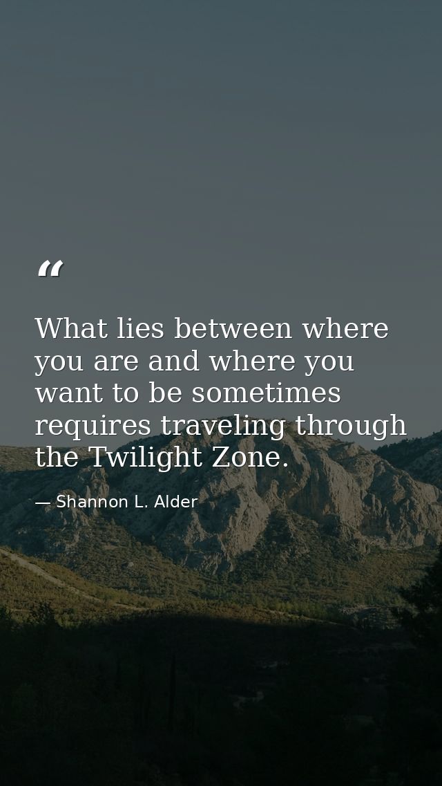 What lies between where you are and where you want to be sometimes requires traveling through the Twilight Zone. — Shannon L. Alder