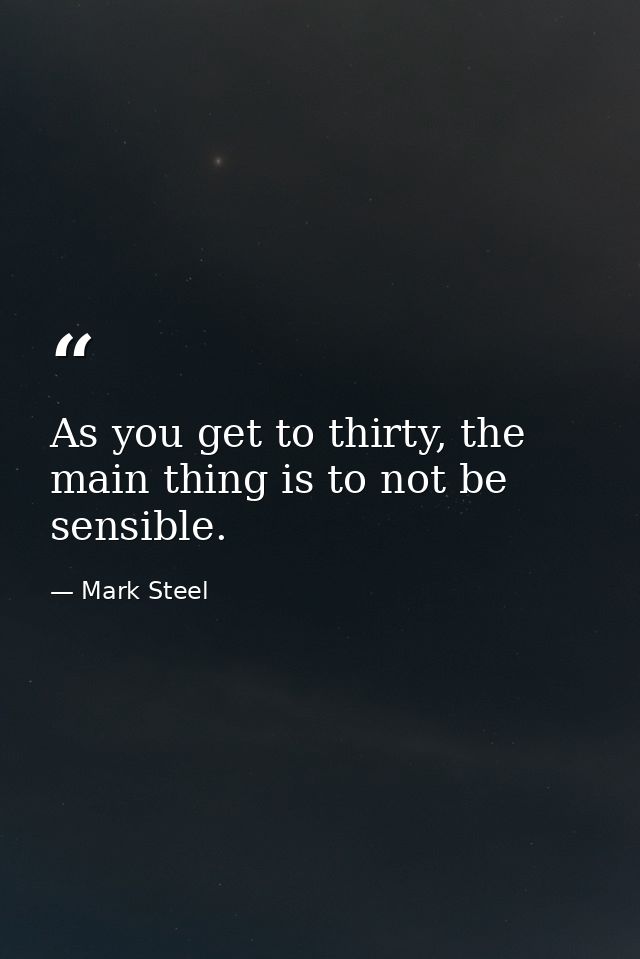 As you get to thirty, the main thing is to not be sensible. — Mark Steel
