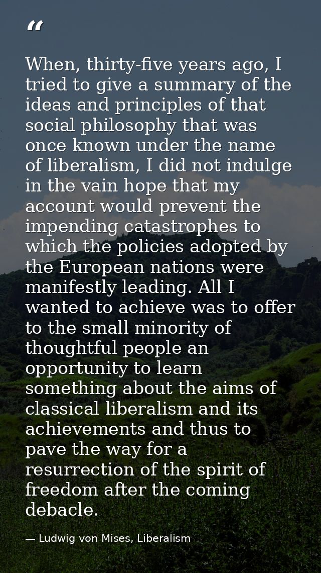 When, thirty-five years ago, I tried to give a summary of the ideas and principles of that social philosophy that was on — Ludwig von Mises, Liberalism