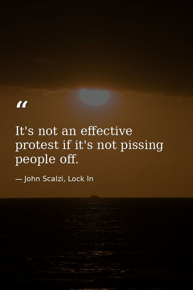 It's not an effective protest if it's not pissing people off. — John Scalzi, Lock In