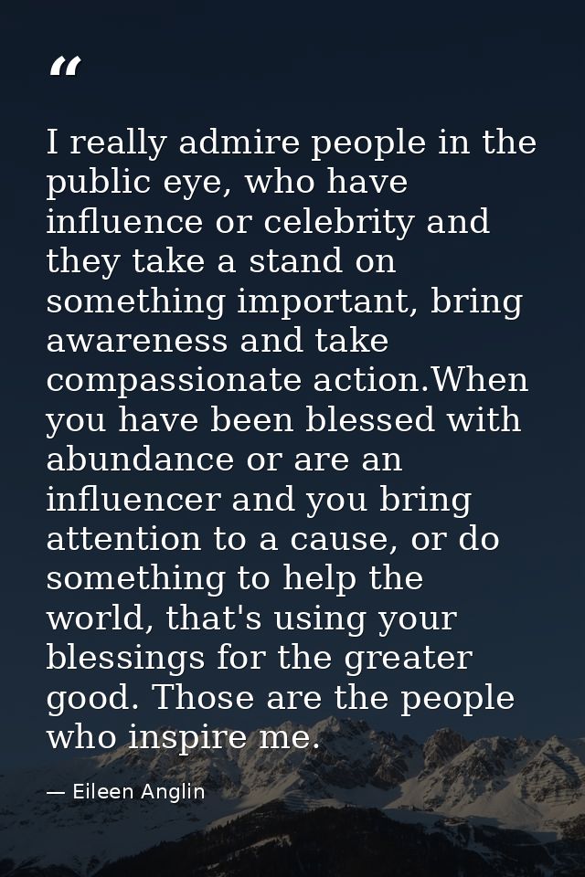 I really admire people in the public eye, who have influence or celebrity and they take a stand on something important,  — Eileen Anglin