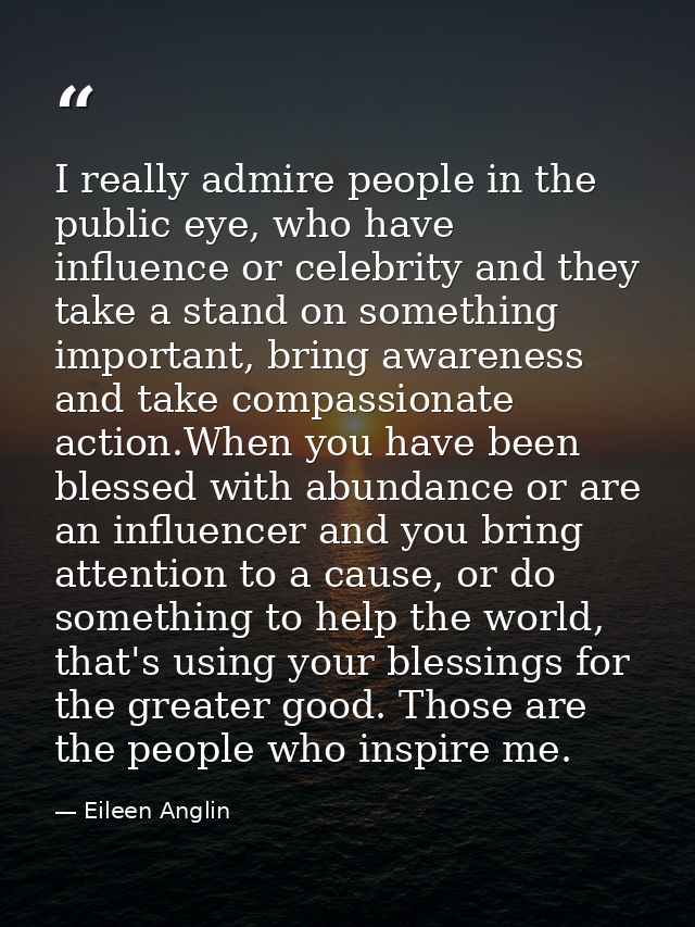 I really admire people in the public eye, who have influence or celebrity and they take a stand on something important,  — Eileen Anglin