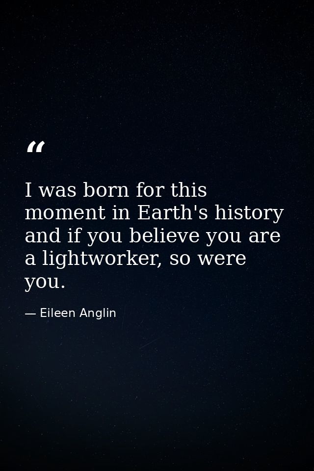 I was born for this moment in Earth's history and if you believe you are a lightworker, so were you. — Eileen Anglin