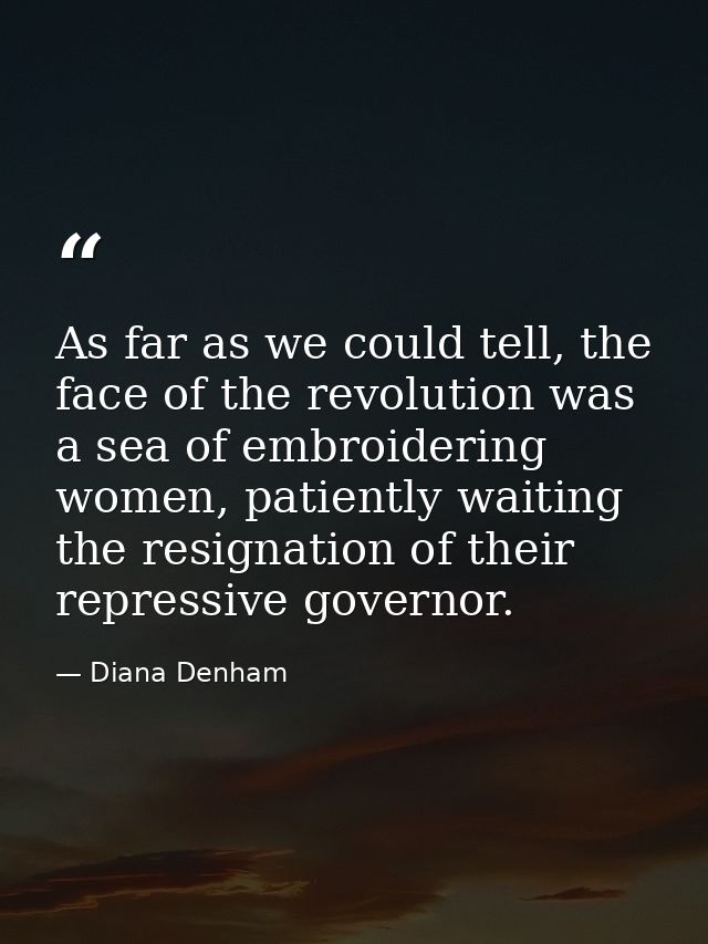 As far as we could tell, the face of the revolution was a sea of embroidering women, patiently waiting the resignation o — Diana Denham