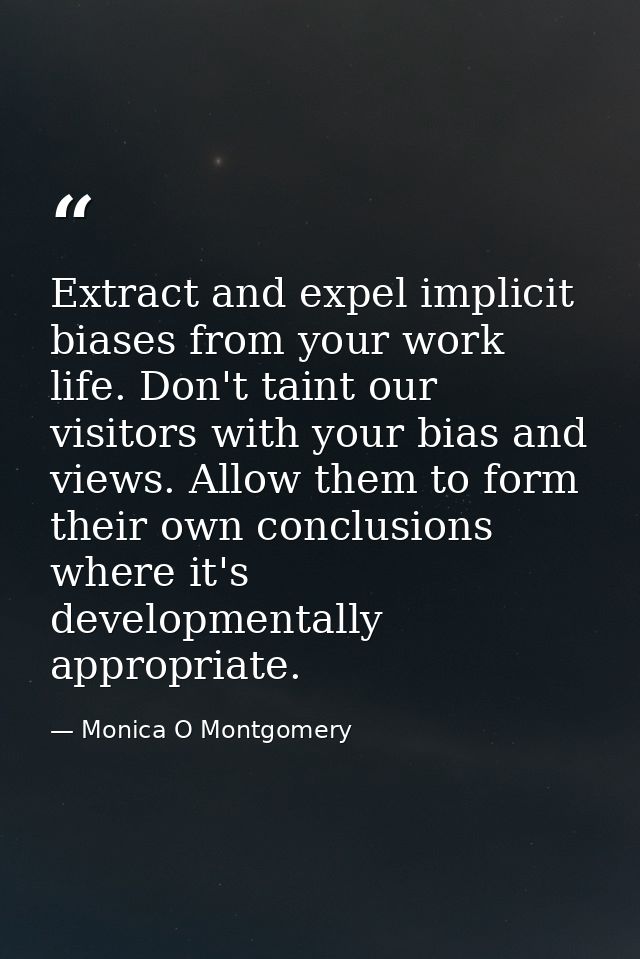 Extract and expel implicit biases from your work life. Don't taint our visitors with your bias and views. Allow them to  — Monica O Montgomery