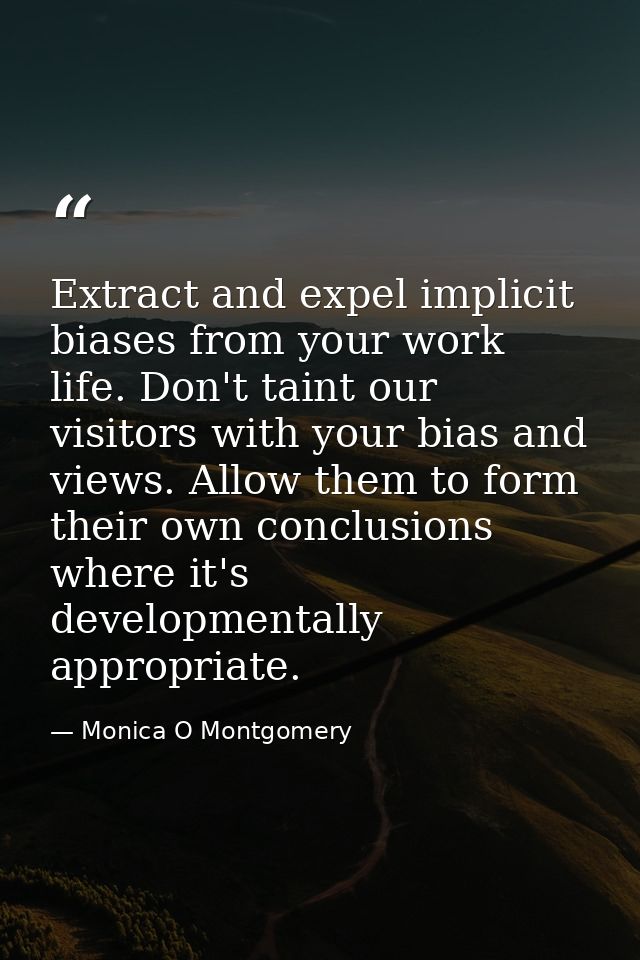 Extract and expel implicit biases from your work life. Don't taint our visitors with your bias and views. Allow them to  — Monica O Montgomery