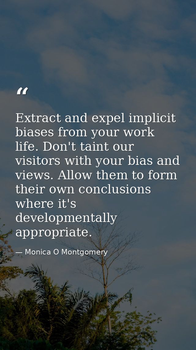 Extract and expel implicit biases from your work life. Don't taint our visitors with your bias and views. Allow them to  — Monica O Montgomery