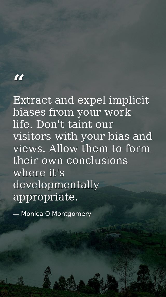 Extract and expel implicit biases from your work life. Don't taint our visitors with your bias and views. Allow them to  — Monica O Montgomery