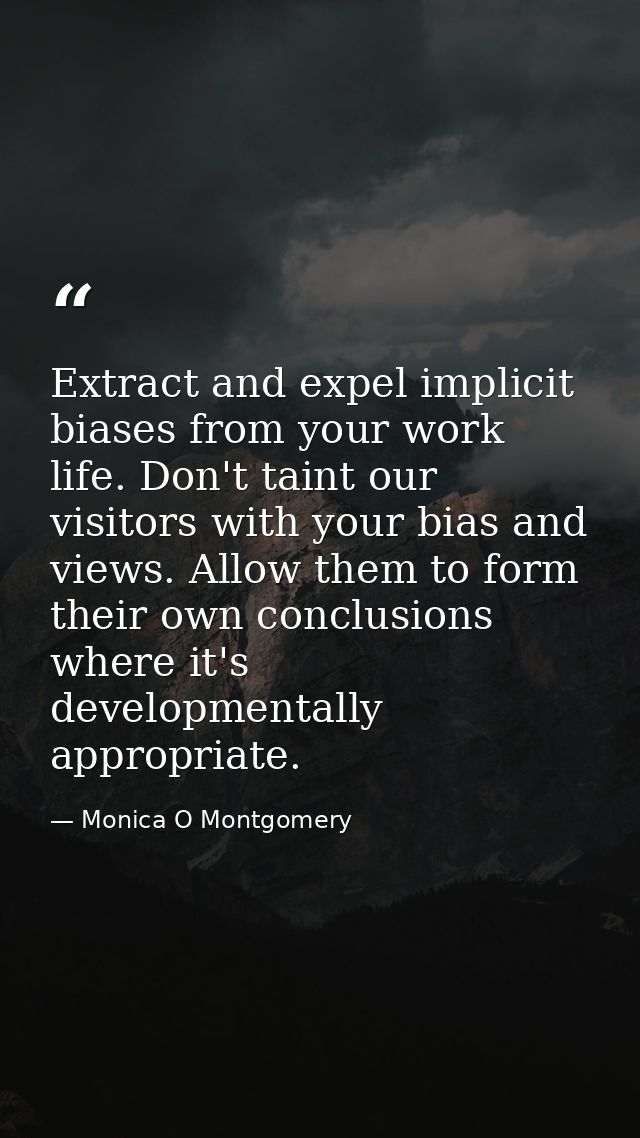 Extract and expel implicit biases from your work life. Don't taint our visitors with your bias and views. Allow them to  — Monica O Montgomery