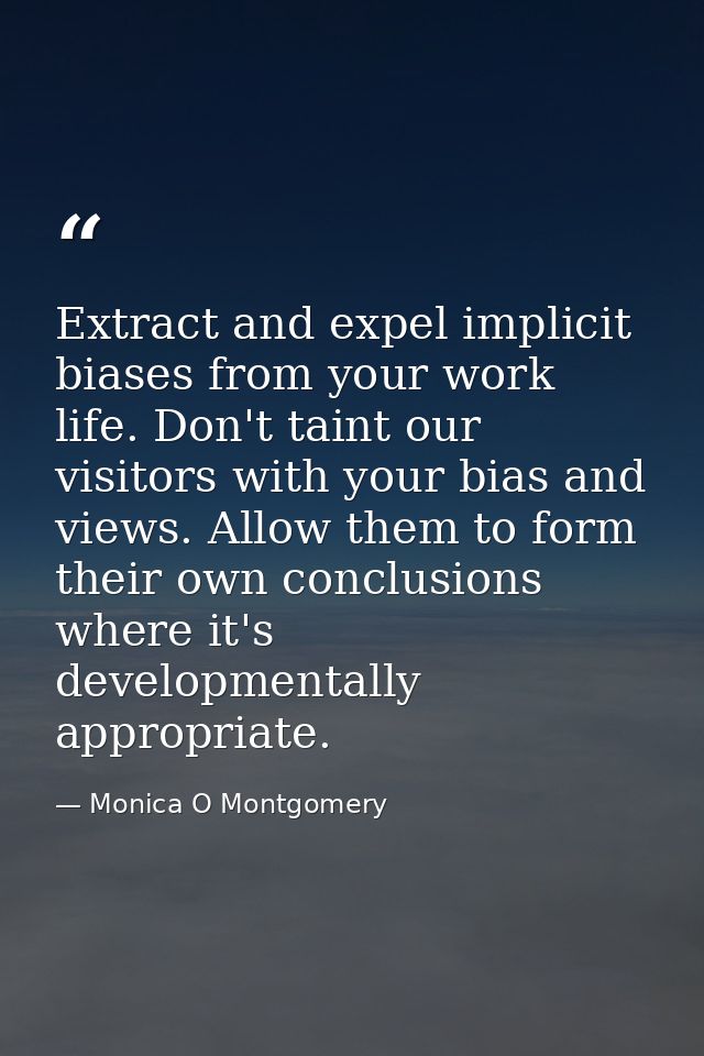 Extract and expel implicit biases from your work life. Don't taint our visitors with your bias and views. Allow them to  — Monica O Montgomery