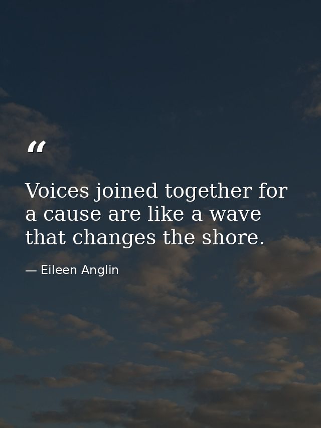 Voices joined together for a cause are like a wave that changes the shore. — Eileen Anglin