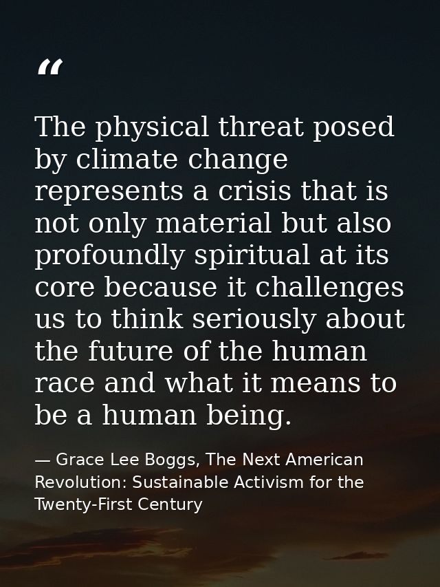 The physical threat posed by climate change represents a crisis that is not only material but also profoundly spiritual  — Grace Lee Boggs, The Next American Revolution: Sustainable Activism for the Twenty-First Century