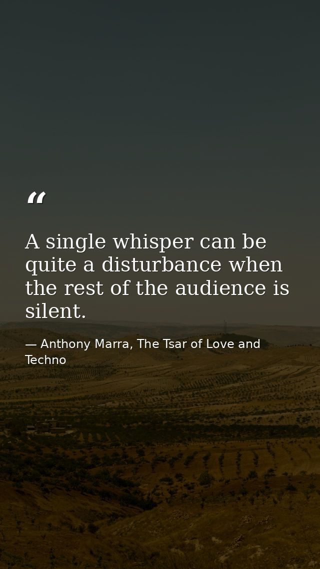 A single whisper can be quite a disturbance when the rest of the audience is silent. — Anthony Marra, The Tsar of Love and Techno