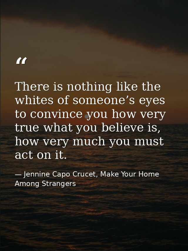 There is nothing like the whites of someone’s eyes to convince you how very true what you believe is, how very much you  — Jennine Capo Crucet, Make Your Home Among Strangers