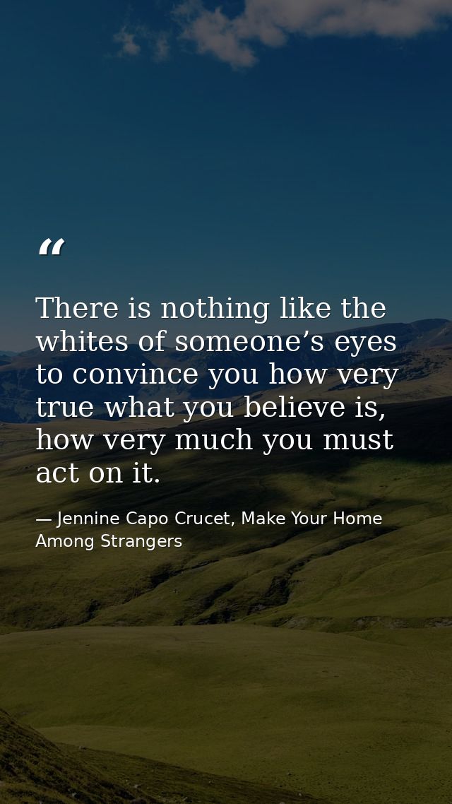 There is nothing like the whites of someone’s eyes to convince you how very true what you believe is, how very much you  — Jennine Capo Crucet, Make Your Home Among Strangers