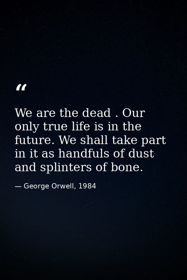 We are the dead . Our only true life is in the future. We shall take part in it as handfuls of dust and splinters of bon — George Orwell, 1984