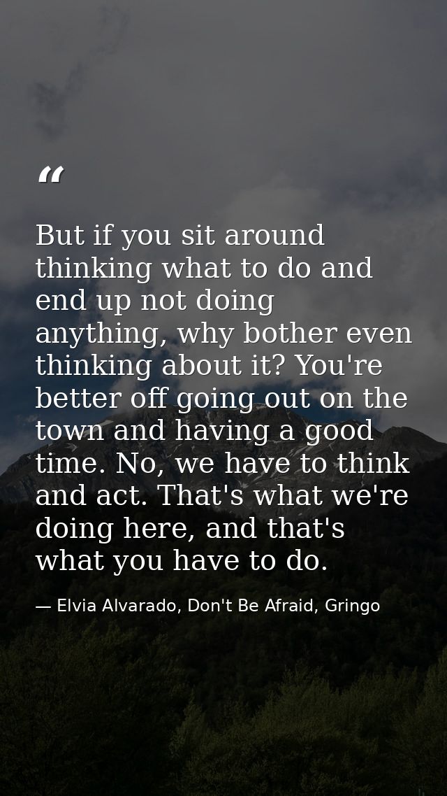 But if you sit around thinking what to do and end up not doing anything, why bother even thinking about it? You're bette — Elvia Alvarado, Don't Be Afraid, Gringo