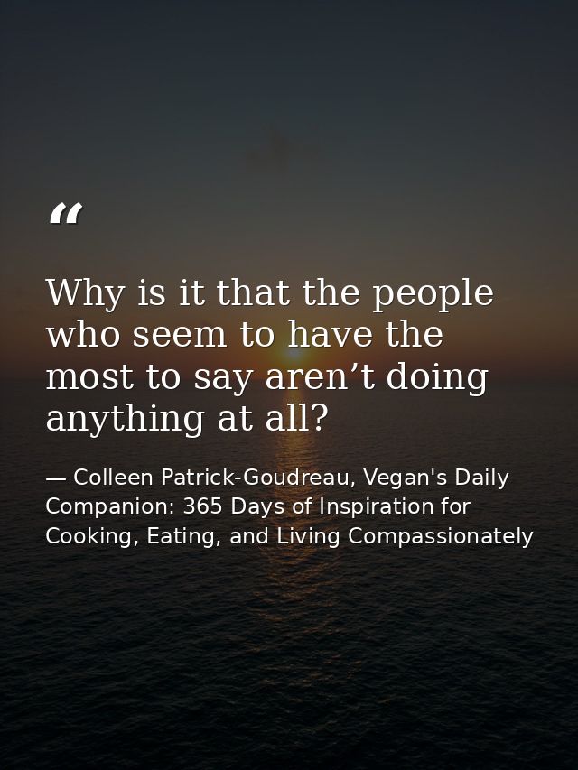Why is it that the people who seem to have the most to say aren’t doing anything at all? — Colleen Patrick-Goudreau, Vegan's Daily Companion: 365 Days of Inspiration for Cooking, Eating, and Living Compassionately