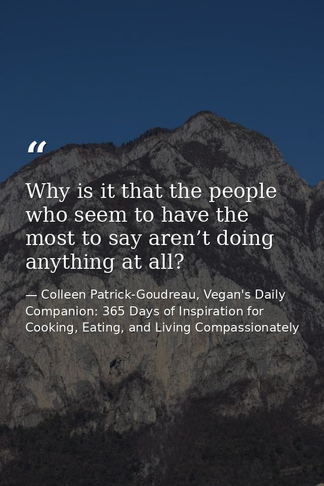 Why is it that the people who seem to have the most to say aren’t doing anything at all? — Colleen Patrick-Goudreau, Vegan's Daily Companion: 365 Days of Inspiration for Cooking, Eating, and Living Compassionately